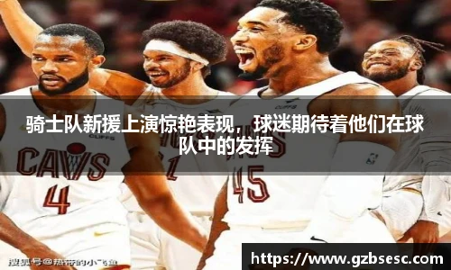 骑士队新援上演惊艳表现，球迷期待着他们在球队中的发挥