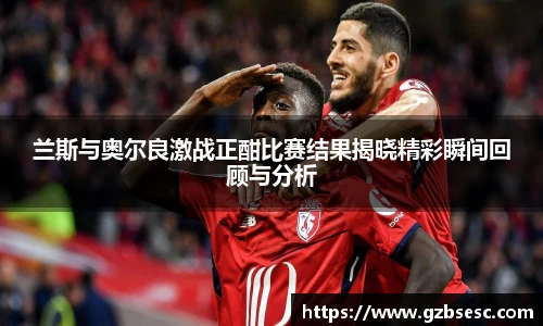 兰斯与奥尔良激战正酣比赛结果揭晓精彩瞬间回顾与分析