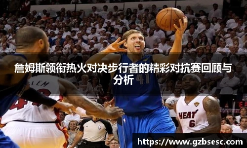詹姆斯领衔热火对决步行者的精彩对抗赛回顾与分析