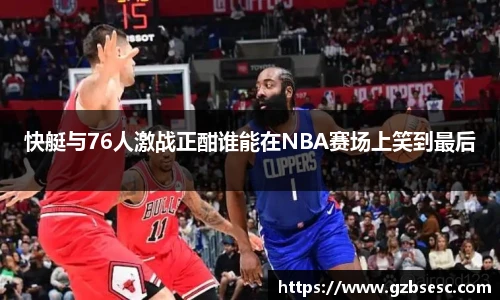 快艇与76人激战正酣谁能在NBA赛场上笑到最后