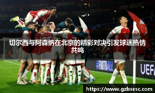 切尔西与阿森纳在北京的精彩对决引发球迷热情共鸣