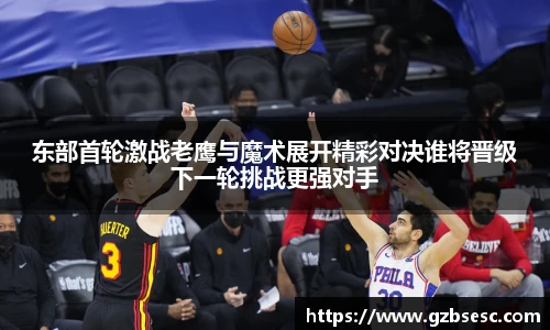 东部首轮激战老鹰与魔术展开精彩对决谁将晋级下一轮挑战更强对手