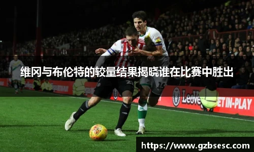 维冈与布伦特的较量结果揭晓谁在比赛中胜出