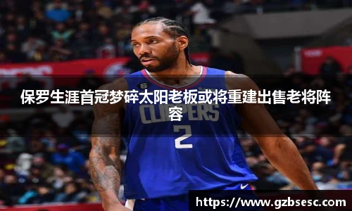 保罗生涯首冠梦碎太阳老板或将重建出售老将阵容