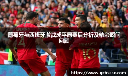 葡萄牙与西班牙激战成平局赛后分析及精彩瞬间回顾