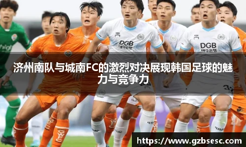 济州南队与城南FC的激烈对决展现韩国足球的魅力与竞争力