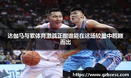 达伽马与累体育激战正酣谁能在这场较量中脱颖而出